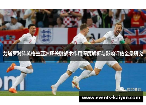 劳塔罗对阵英格兰亚洲杯关键战术作用深度解析与影响评估全景研究