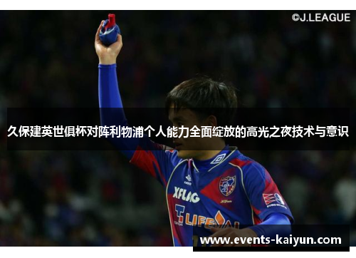 久保建英世俱杯对阵利物浦个人能力全面绽放的高光之夜技术与意识 久保建英世俱杯对阵利物浦个人能力全面绽放的高光之夜技术与意识