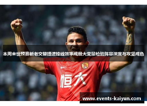 本周末世预赛新老交替提速锋线效率成最大变量检验阵容深度与攻坚成色 本周末世预赛新老交替提速锋线效率成最大变量检验阵容深度与攻坚成色