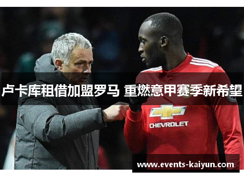 卢卡库租借加盟罗马 重燃意甲赛季新希望 卢卡库租借加盟罗马 重燃意甲赛季新希望