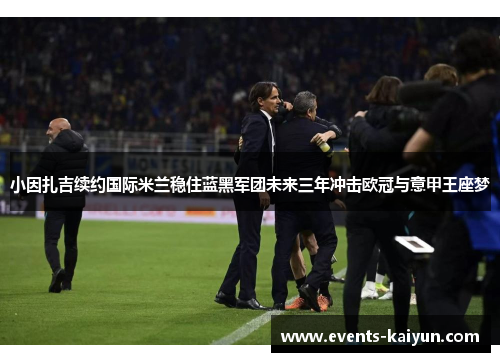 小因扎吉续约国际米兰稳住蓝黑军团未来三年冲击欧冠与意甲王座梦