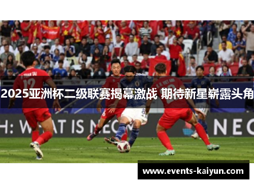 2025亚洲杯二级联赛揭幕激战 期待新星崭露头角 2025亚洲杯二级联赛揭幕激战 期待新星崭露头角