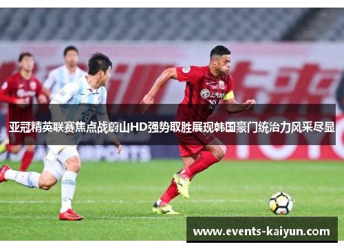 亚冠精英联赛焦点战蔚山HD强势取胜展现韩国豪门统治力风采尽显
