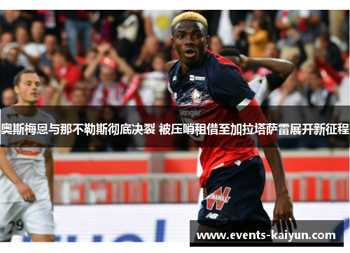 奥斯梅恩与那不勒斯彻底决裂 被压哨租借至加拉塔萨雷展开新征程
