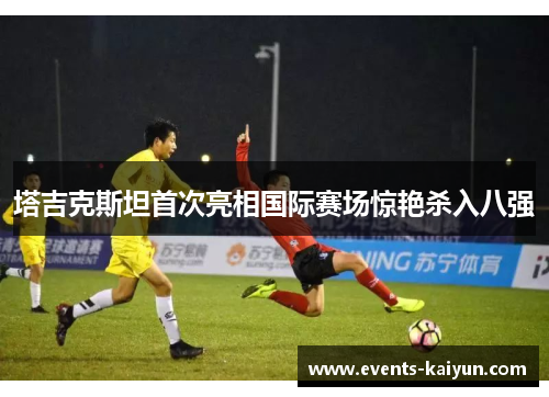 塔吉克斯坦首次亮相国际赛场惊艳杀入八强 塔吉克斯坦首次亮相国际赛场惊艳杀入八强