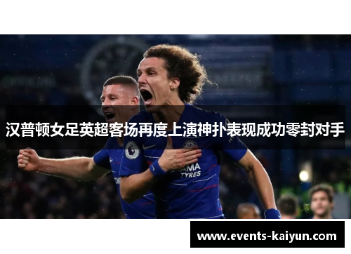 汉普顿女足英超客场再度上演神扑表现成功零封对手