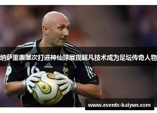 纳萨里奥屡次打进神仙球展现超凡技术成为足坛传奇人物