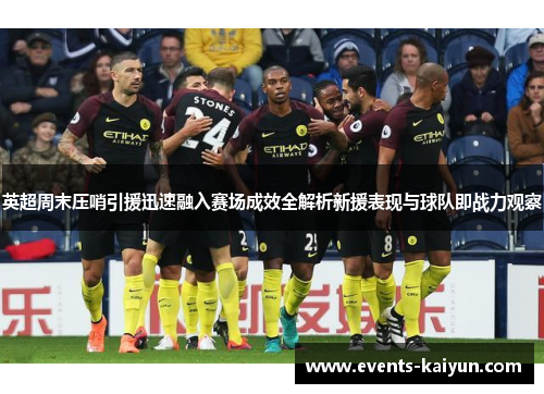 英超周末压哨引援迅速融入赛场成效全解析新援表现与球队即战力观察