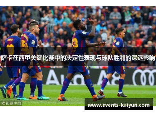 萨卡在西甲关键比赛中的决定性表现与球队胜利的深远影响