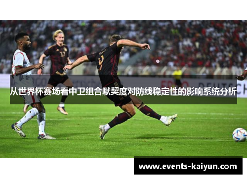 从世界杯赛场看中卫组合默契度对防线稳定性的影响系统分析
