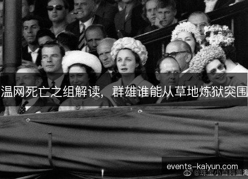 温网死亡之组解读,群雄谁能从草地炼狱突围 温网死亡之组解读,群雄谁能从草地炼狱突围