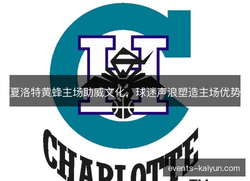 夏洛特黄蜂主场助威文化，球迷声浪塑造主场优势