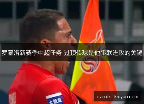 罗慕洛新赛季中超任务 过顶传球是他串联进攻的关键 罗慕洛新赛季中超任务 过顶传球是他串联进攻的关键