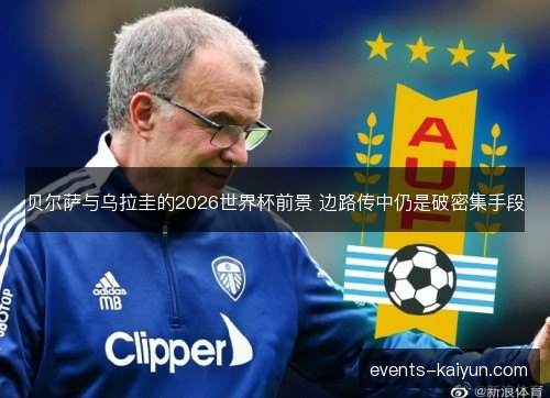 贝尔萨与乌拉圭的2026世界杯前景 边路传中仍是破密集手段